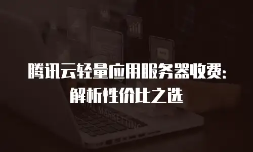 腾讯云轻量应用服务器收费：解析性价比之选