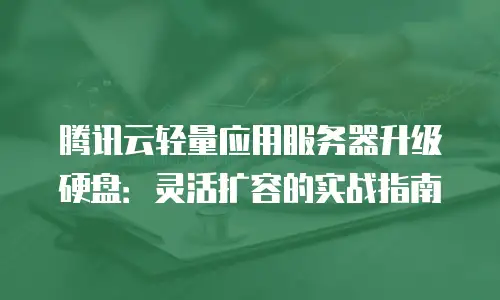 腾讯云轻量应用服务器升级硬盘：灵活扩容的实战指南