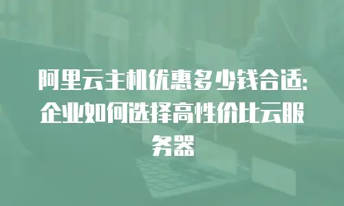 阿里云主机优惠多少钱合适：企业如何选择高性价比云服务器