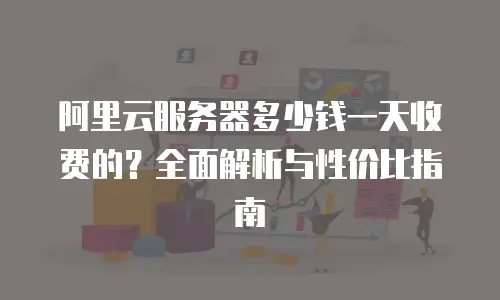 阿里云服务器多少钱一天收费的？全面解析与性价比指南