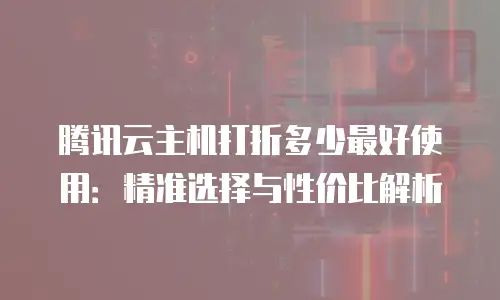腾讯云主机打折多少最好使用：精准选择与性价比解析