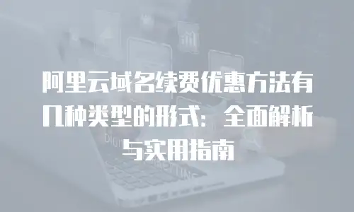 阿里云域名续费优惠方法有几种类型的形式：全面解析与实用指南