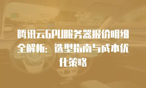 腾讯云GPU服务器报价明细全解析：选型指南与成本优化策略