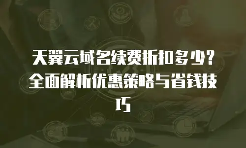 天翼云域名续费折扣多少？全面解析优惠策略与省钱技巧