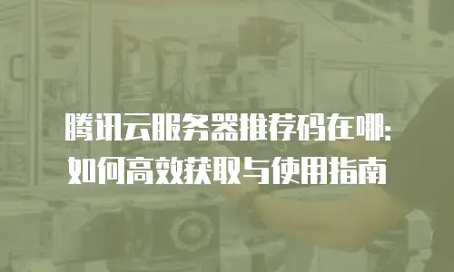 腾讯云服务器推荐码在哪：如何高效获取与使用指南