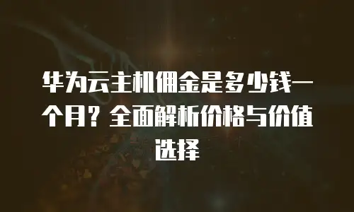 华为云主机佣金是多少钱一个月？全面解析价格与价值选择