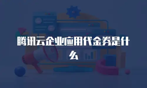腾讯云企业应用代金券是什么