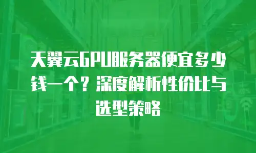 天翼云GPU服务器便宜多少钱一个？深度解析性价比与选型策略
