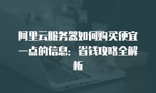 阿里云服务器如何购买便宜一点的信息：省钱攻略全解析