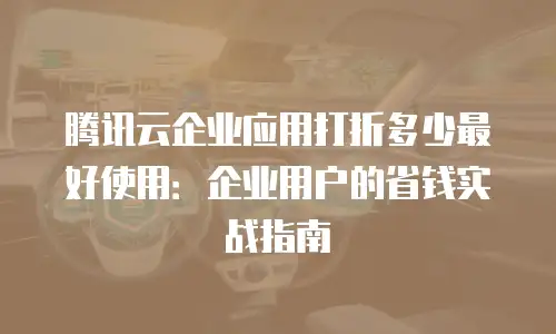 腾讯云企业应用打折多少最好使用：企业用户的省钱实战指南