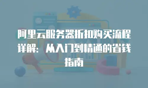 阿里云服务器折扣购买流程详解：从入门到精通的省钱指南
