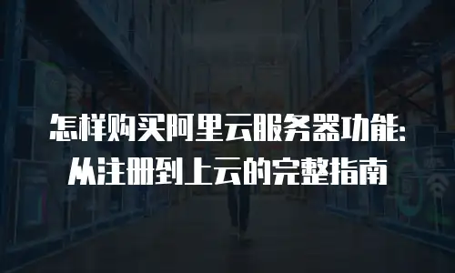 怎样购买阿里云服务器功能：从注册到上云的完整指南