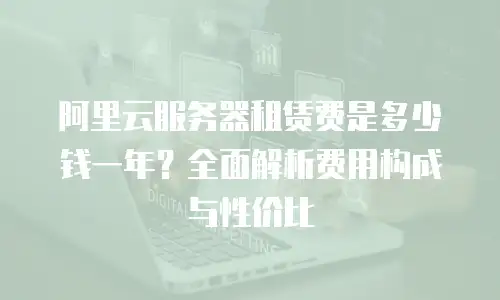 阿里云服务器租赁费是多少钱一年？全面解析费用构成与性价比