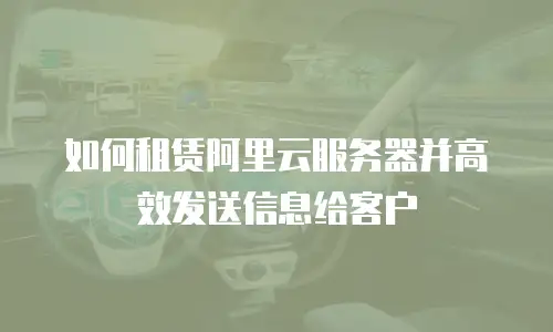 如何租赁阿里云服务器并高效发送信息给客户