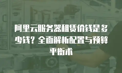 阿里云服务器租赁价钱是多少钱？全面解析配置与预算平衡术