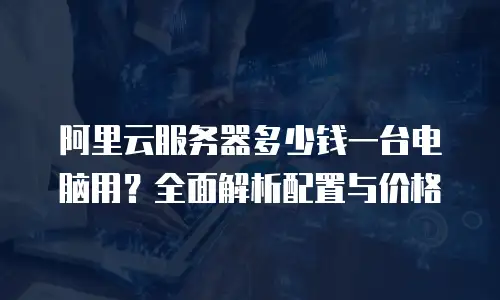 阿里云服务器多少钱一台电脑用？全面解析配置与价格