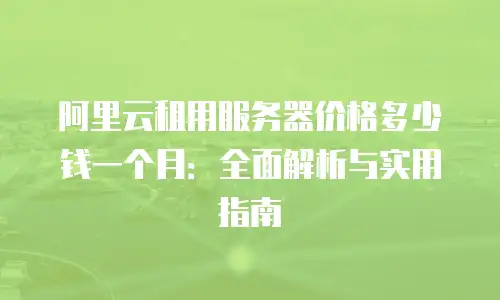 阿里云租用服务器价格多少钱一个月：全面解析与实用指南