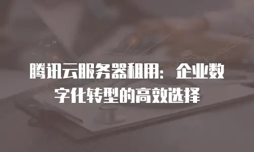 腾讯云服务器租用：企业数字化转型的高效选择