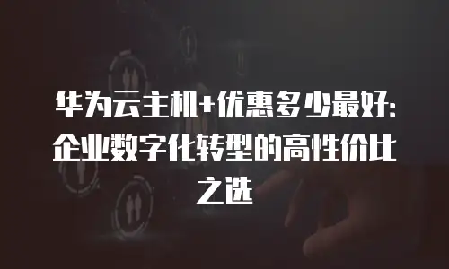 华为云主机+优惠多少最好：企业数字化转型的高性价比之选