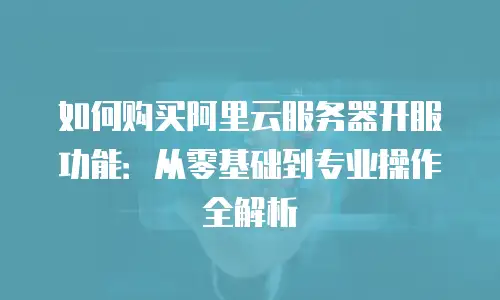 如何购买阿里云服务器开服功能：从零基础到专业操作全解析