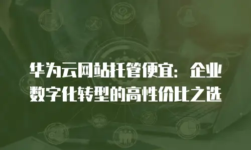 华为云网站托管便宜：企业数字化转型的高性价比之选