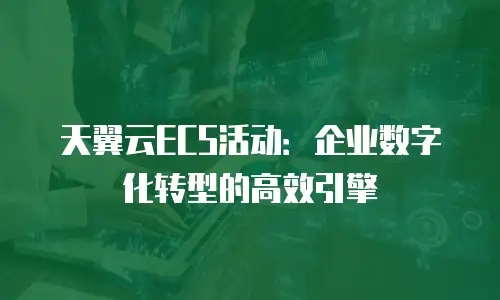 天翼云ECS活动：企业数字化转型的高效引擎