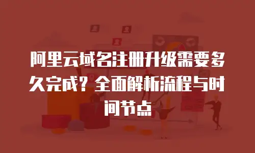 阿里云域名注册升级需要多久完成？全面解析流程与时间节点