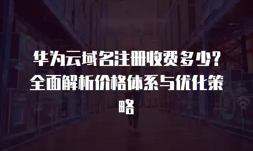 华为云域名注册收费多少？全面解析价格体系与优化策略