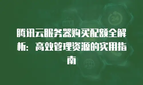 腾讯云服务器购买配额全解析：高效管理资源的实用指南