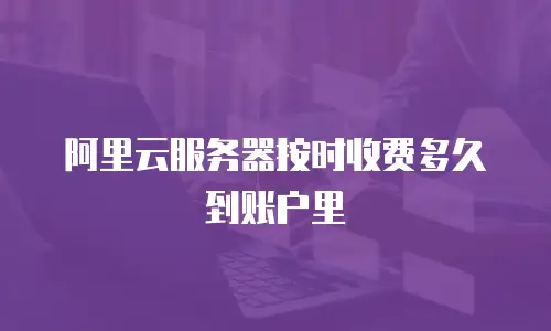 阿里云服务器按时收费多久到账户里