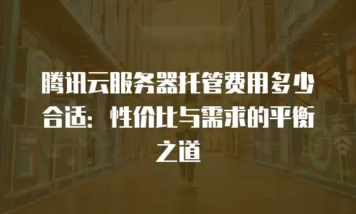 腾讯云服务器托管费用多少合适：性价比与需求的平衡之道