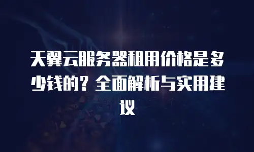 天翼云服务器租用价格是多少钱的？全面解析与实用建议