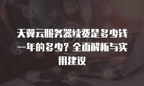 天翼云服务器续费是多少钱一年的多少？全面解析与实用建议