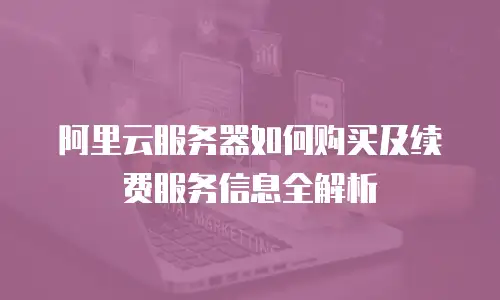 阿里云服务器如何购买及续费服务信息全解析