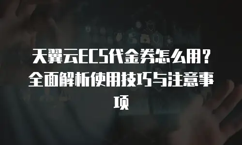 天翼云ECS代金券怎么用？全面解析使用技巧与注意事项