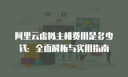 阿里云虚拟主机费用是多少钱：全面解析与实用指南