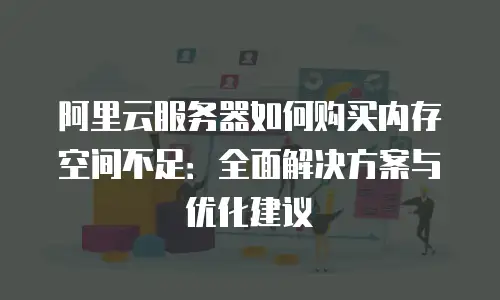 阿里云服务器如何购买内存空间不足：全面解决方案与优化建议