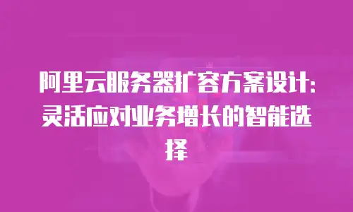阿里云服务器扩容方案设计：灵活应对业务增长的智能选择