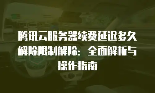 腾讯云服务器续费延迟多久解除限制解除：全面解析与操作指南