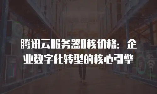 腾讯云服务器8核价格：企业数字化转型的核心引擎