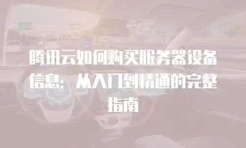 腾讯云如何购买服务器设备信息：从入门到精通的完整指南