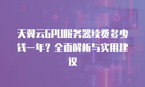 天翼云GPU服务器续费多少钱一年？全面解析与实用建议