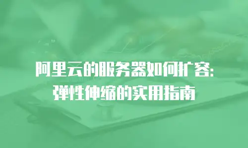 阿里云的服务器如何扩容：弹性伸缩的实用指南
