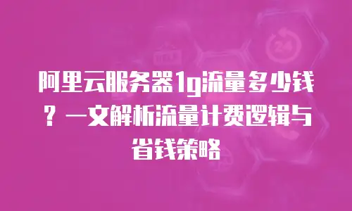 阿里云服务器1g流量多少钱？一文解析流量计费逻辑与省钱策略