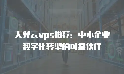 天翼云vps推荐：中小企业数字化转型的可靠伙伴