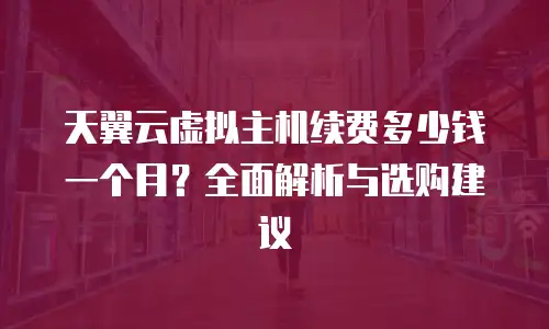 天翼云虚拟主机续费多少钱一个月？全面解析与选购建议