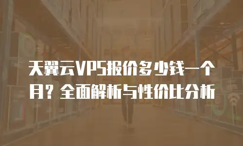 天翼云VPS报价多少钱一个月？全面解析与性价比分析