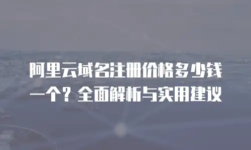 阿里云域名注册价格多少钱一个？全面解析与实用建议