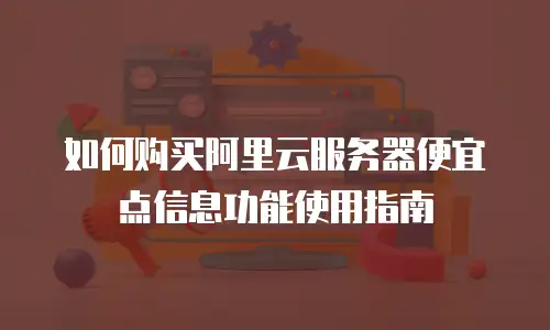 如何购买阿里云服务器便宜点信息功能使用指南