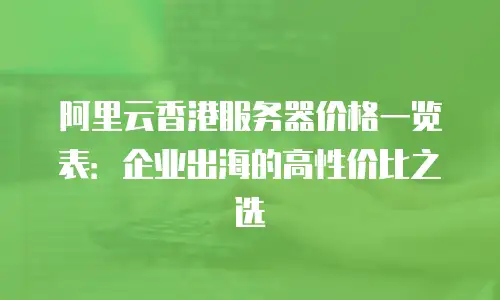 阿里云香港服务器价格一览表：企业出海的高性价比之选